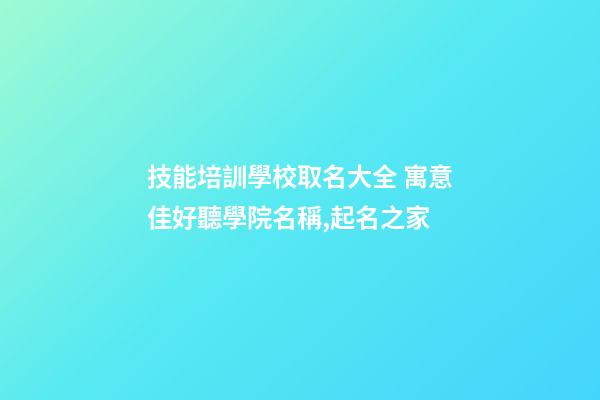 技能培訓學校取名大全 寓意佳好聽學院名稱,起名之家-第1張-店鋪起名-玄機派
